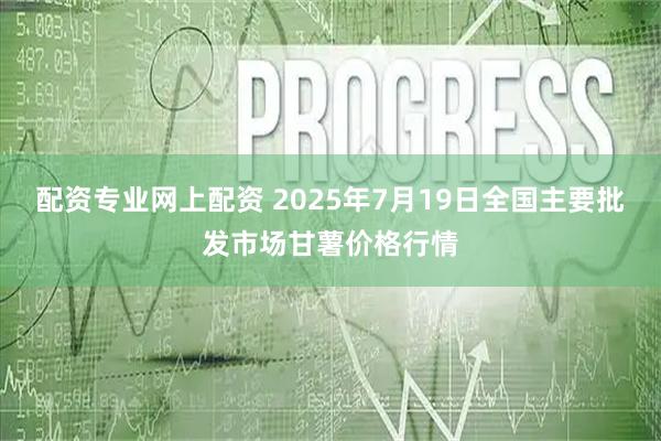 配资专业网上配资 2025年7月19日全国主要批发市场甘薯价格行情