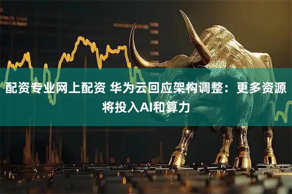 配资专业网上配资 华为云回应架构调整：更多资源将投入AI和算力