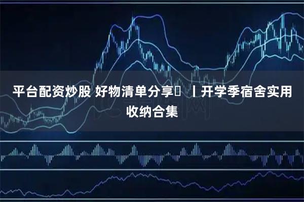 平台配资炒股 好物清单分享⑳丨开学季宿舍实用收纳合集