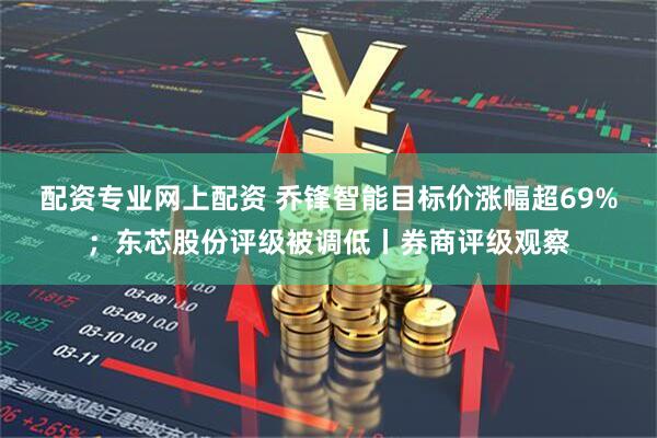 配资专业网上配资 乔锋智能目标价涨幅超69%；东芯股份评级被调低丨券商评级观察
