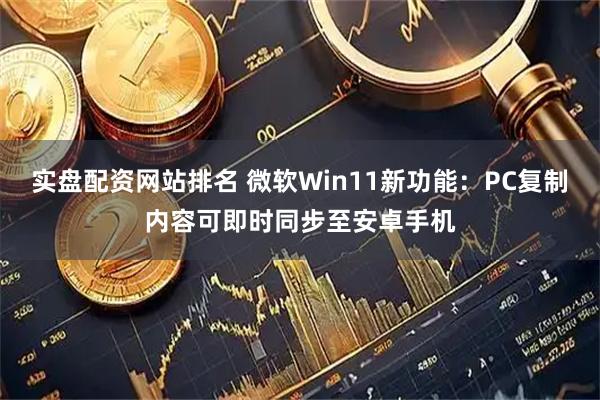 实盘配资网站排名 微软Win11新功能：PC复制内容可即时同步至安卓手机