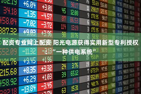 配资专业网上配资 阳光电源获得实用新型专利授权：“一种供电系统”