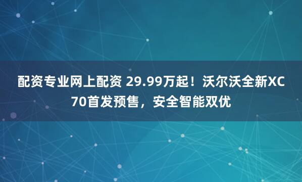 配资专业网上配资 29.99万起！沃尔沃全新XC70首发预售，安全智能双优