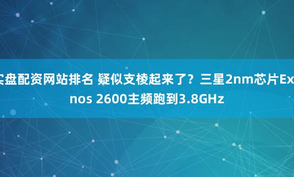 实盘配资网站排名 疑似支棱起来了？三星2nm芯片Exynos 2600主频跑到3.8GHz