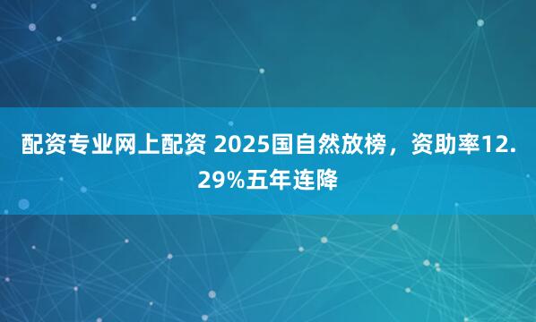 配资专业网上配资 2025国自然放榜，资助率12.29%五年连降