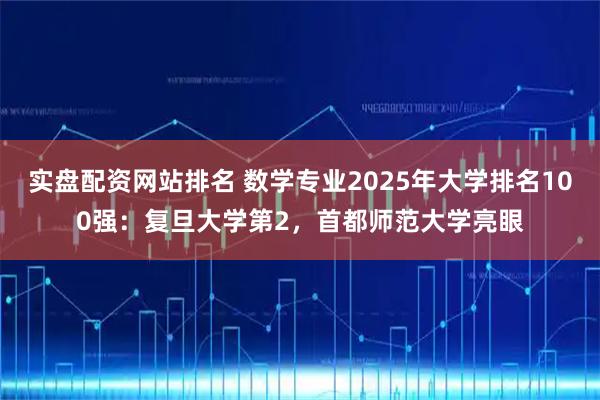 实盘配资网站排名 数学专业2025年大学排名100强：复旦大学第2，首都师范大学亮眼