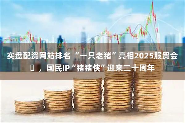 实盘配资网站排名 “一只老猪”亮相2025服贸会​，国民IP“猪猪侠”迎来二十周年