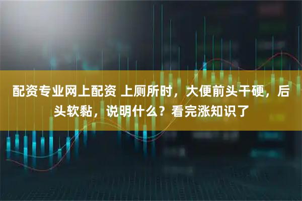 配资专业网上配资 上厕所时，大便前头干硬，后头软黏，说明什么？看完涨知识了
