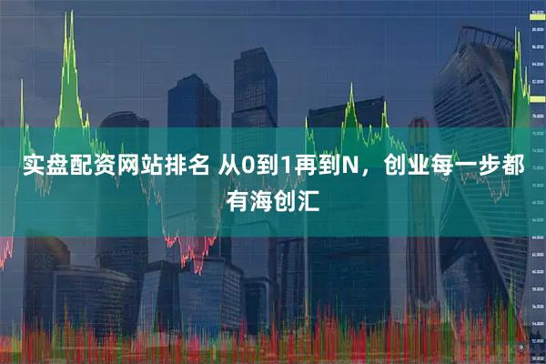 实盘配资网站排名 从0到1再到N，创业每一步都有海创汇