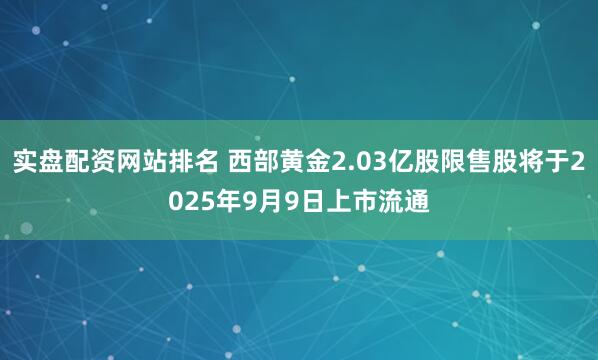 实盘配资网站排名 西部黄金2.03亿股限售股将于2025年9月9日上市流通