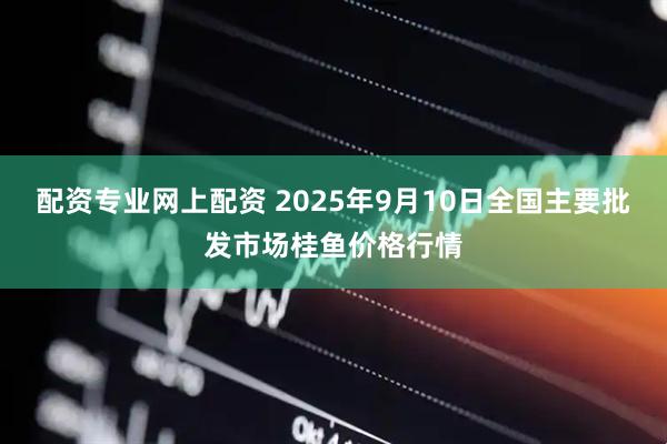 配资专业网上配资 2025年9月10日全国主要批发市场桂鱼价格行情