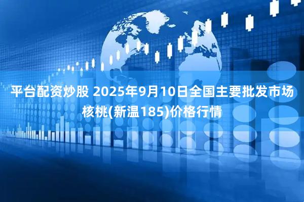 平台配资炒股 2025年9月10日全国主要批发市场核桃(新温185)价格行情