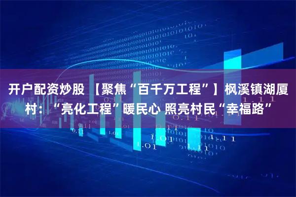 开户配资炒股 【聚焦“百千万工程”】枫溪镇湖厦村：“亮化工程”暖民心 照亮村民“幸福路”