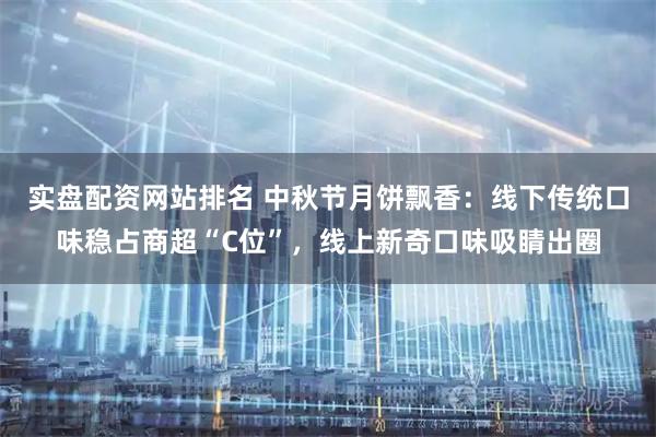 实盘配资网站排名 中秋节月饼飘香：线下传统口味稳占商超“C位”，线上新奇口味吸睛出圈