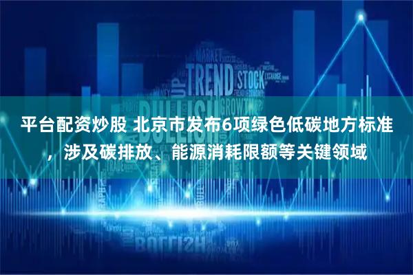 平台配资炒股 北京市发布6项绿色低碳地方标准，涉及碳排放、能源消耗限额等关键领域