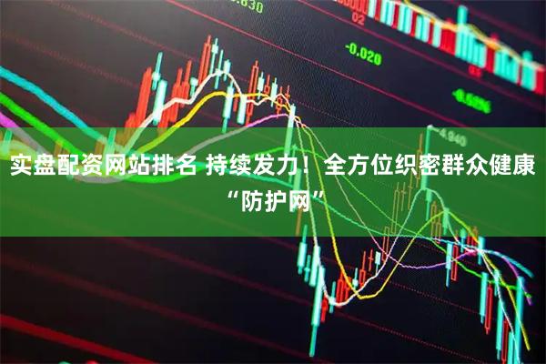 实盘配资网站排名 持续发力！全方位织密群众健康“防护网”
