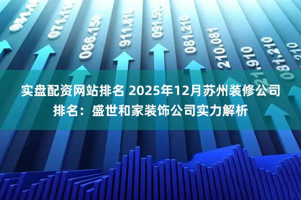 实盘配资网站排名 2025年12月苏州装修公司排名：盛世和家装饰公司实力解析