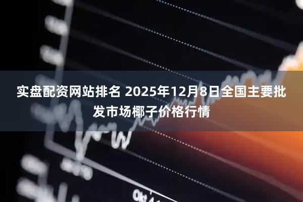 实盘配资网站排名 2025年12月8日全国主要批发市场椰子价格行情