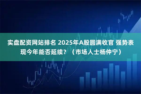 实盘配资网站排名 2025年A股圆满收官 强势表现今年能否延续？（市场人士杨仲宁）