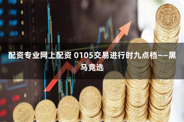 配资专业网上配资 0105交易进行时九点档——黑马竞选
