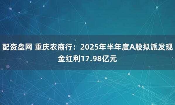 配资盘网 重庆农商行：2025年半年度A股拟派发现金红利17.98亿元