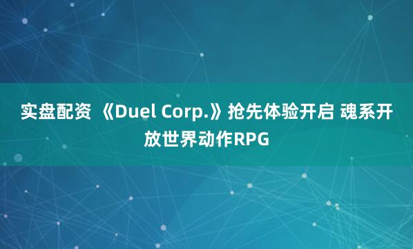 实盘配资 《Duel Corp.》抢先体验开启 魂系开放世界动作RPG