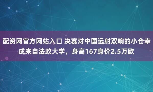 配资网官方网站入口 决赛对中国远射双响的小仓幸成来自法政大学，身高167身价2.5万欧