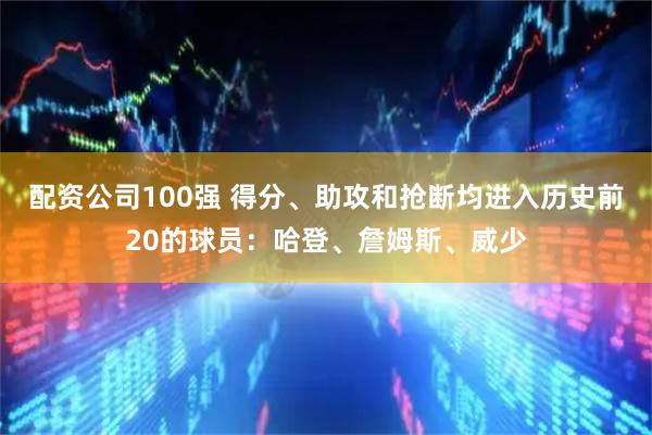 配资公司100强 得分、助攻和抢断均进入历史前20的球员：哈登、詹姆斯、威少