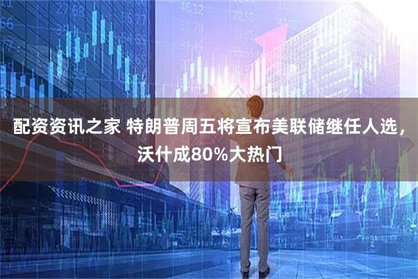 配资资讯之家 特朗普周五将宣布美联储继任人选，沃什成80%大热门