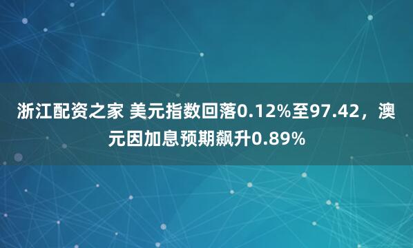 浙江配资之家 美元指数回落0.12%至97.42，澳元因加息预期飙升0.89%