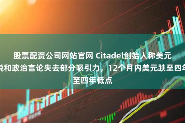 股票配资公司网站官网 Citadel创始人称美元因关税和政治言论失去部分吸引力，12个月内美元跌至四年低点