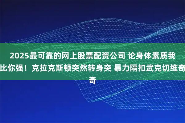 2025最可靠的网上股票配资公司 论身体素质我比你强！克拉克斯顿突然转身突 暴力隔扣武克切维奇