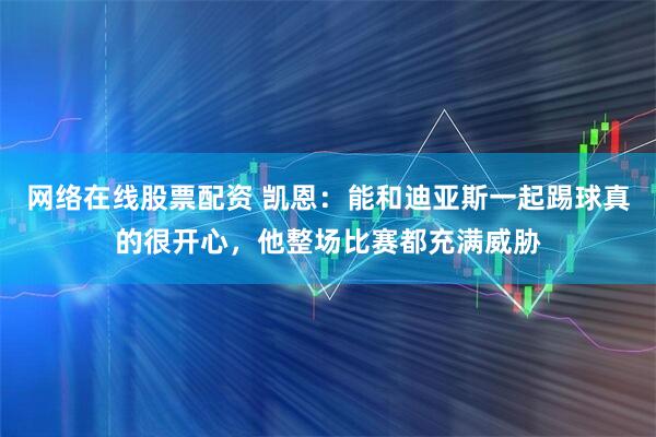 网络在线股票配资 凯恩：能和迪亚斯一起踢球真的很开心，他整场比赛都充满威胁