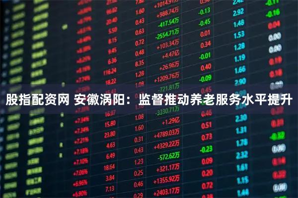 股指配资网 安徽涡阳：监督推动养老服务水平提升