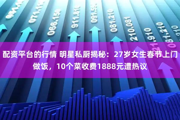 配资平台的行情 明星私厨揭秘：27岁女生春节上门做饭，10个菜收费1888元遭热议
