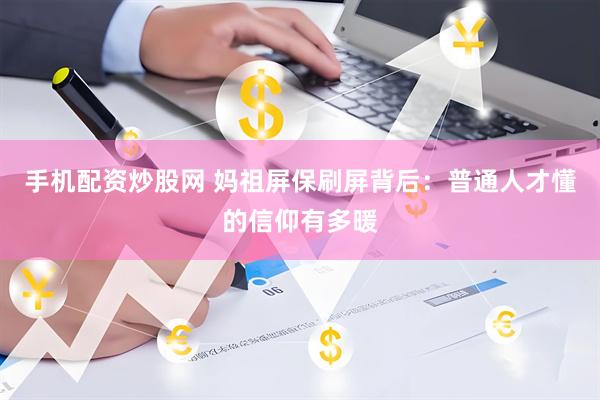 手机配资炒股网 妈祖屏保刷屏背后：普通人才懂的信仰有多暖