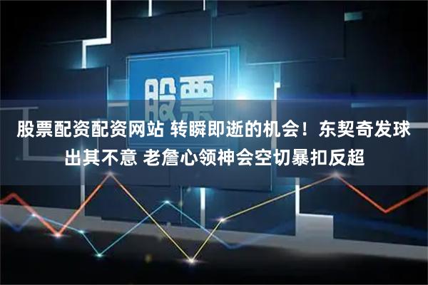 股票配资配资网站 转瞬即逝的机会！东契奇发球出其不意 老詹心领神会空切暴扣反超