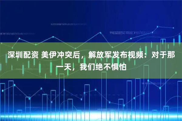 深圳配资 美伊冲突后，解放军发布视频：对于那一天，我们绝不惧怕