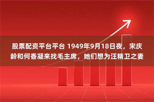 股票配资平台平台 1949年9月18日夜，宋庆龄和何香凝来找毛主席，她们想为汪精卫之妻