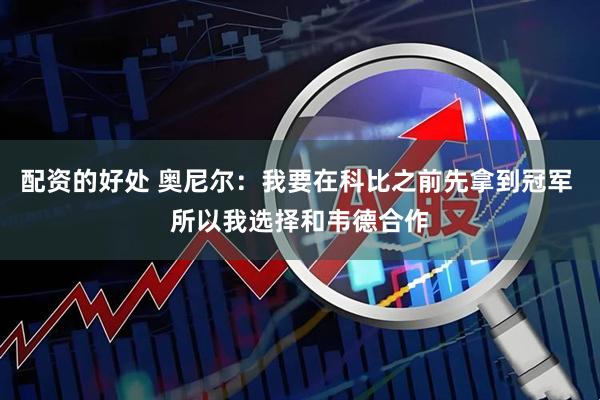 配资的好处 奥尼尔：我要在科比之前先拿到冠军 所以我选择和韦德合作