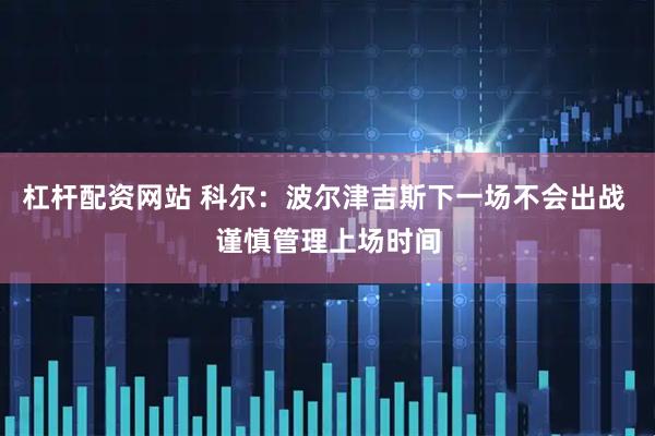 杠杆配资网站 科尔：波尔津吉斯下一场不会出战 谨慎管理上场时间