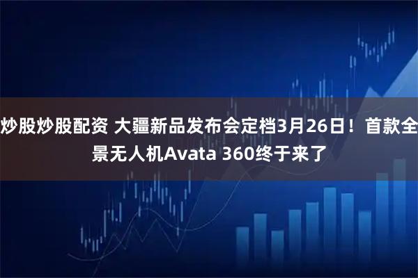 炒股炒股配资 大疆新品发布会定档3月26日！首款全景无人机Avata 360终于来了