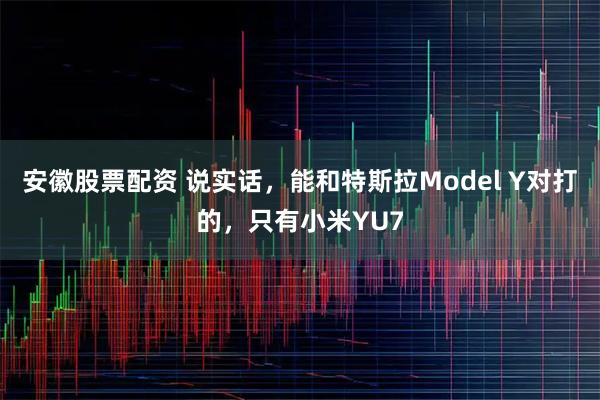安徽股票配资 说实话，能和特斯拉Model Y对打的，只有小米YU7