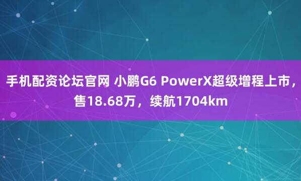 手机配资论坛官网 小鹏G6 PowerX超级增程上市，售18.68万，续航1704km