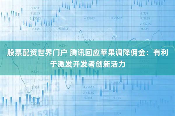 股票配资世界门户 腾讯回应苹果调降佣金：有利于激发开发者创新活力