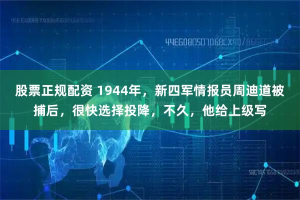 股票正规配资 1944年，新四军情报员周迪道被捕后，很快选择投降，不久，他给上级写