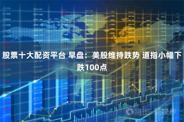 股票十大配资平台 早盘：美股维持跌势 道指小幅下跌100点