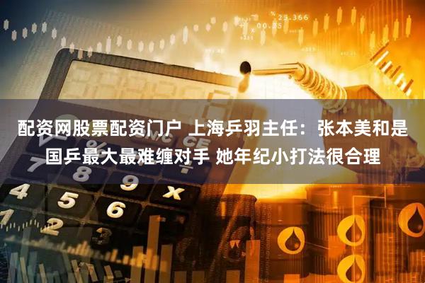 配资网股票配资门户 上海乒羽主任：张本美和是国乒最大最难缠对手 她年纪小打法很合理