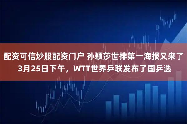 配资可信炒股配资门户 孙颖莎世排第一海报又来了 3月25日下午，WTT世界乒联发布了国乒选